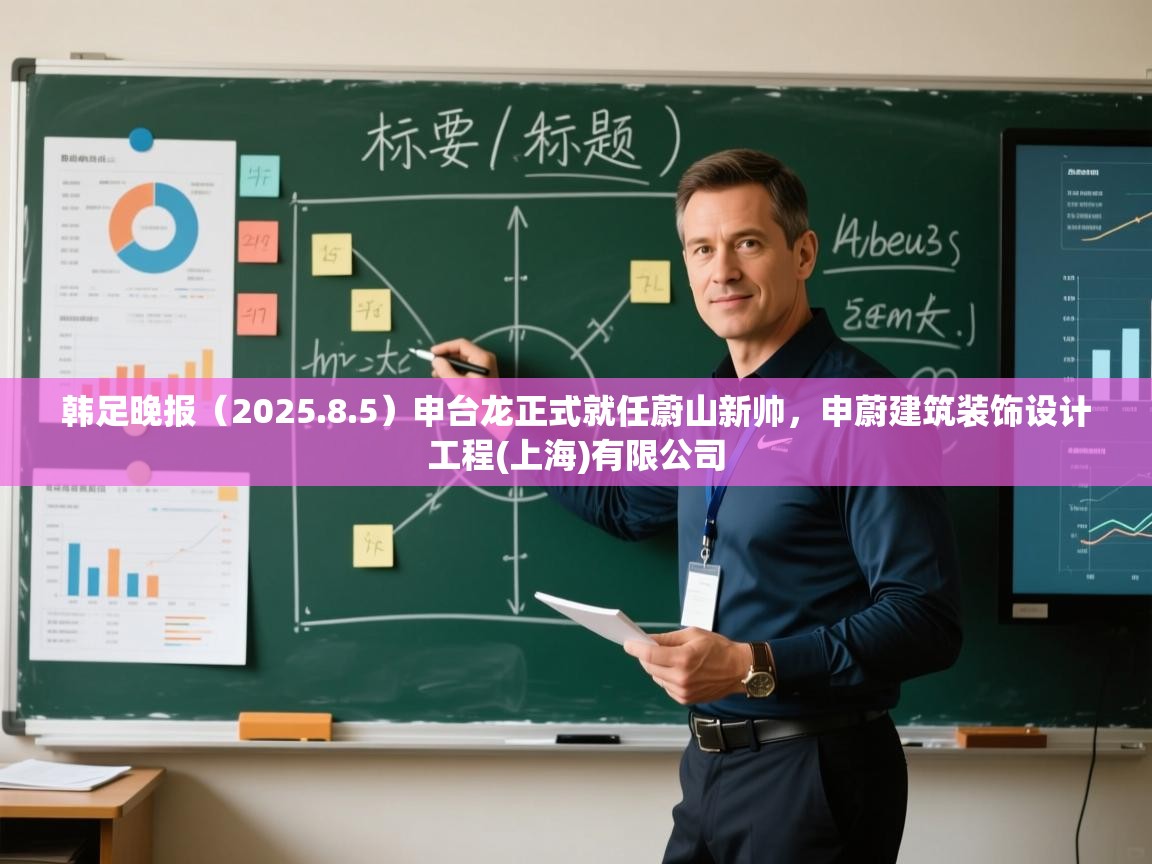 爱游戏体育直播-韩足晚报（2025.8.5）申台龙正式就任蔚山新帅，申蔚建筑装饰设计工程(上海)有限公司  第3张