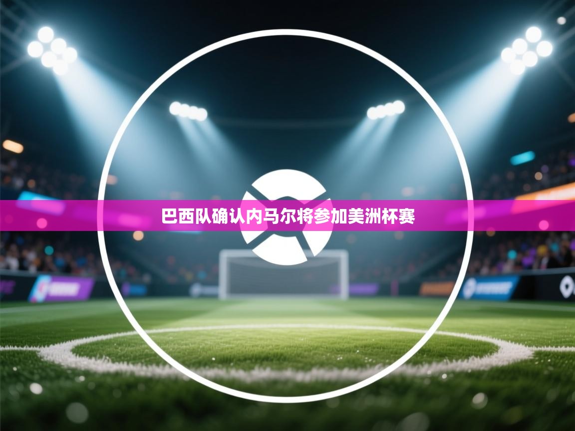 爱游戏体育入口app-巴西队确认内马尔将参加美洲杯赛  第1张