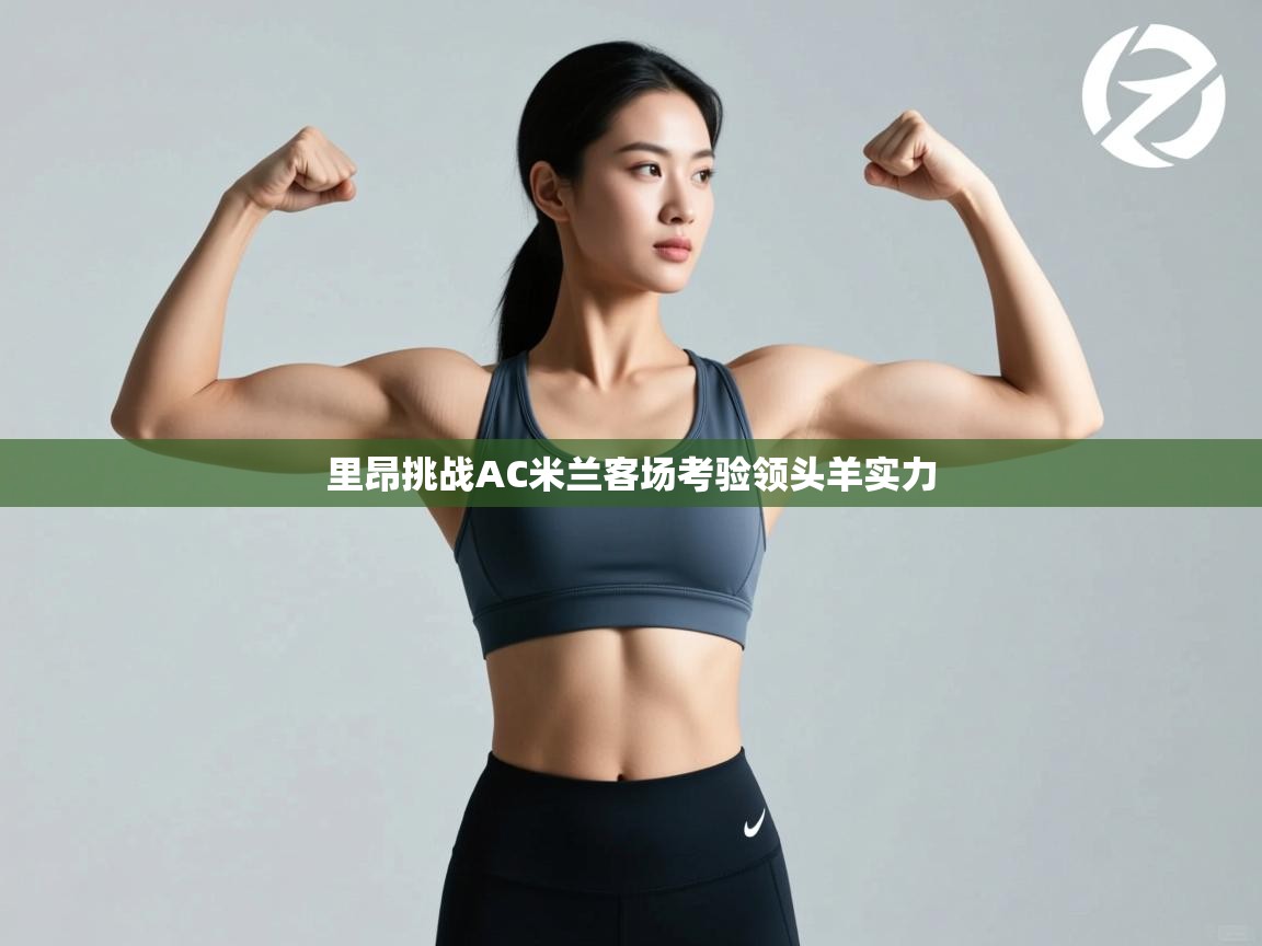 爱游戏体育-里昂挑战AC米兰客场考验领头羊实力  第1张