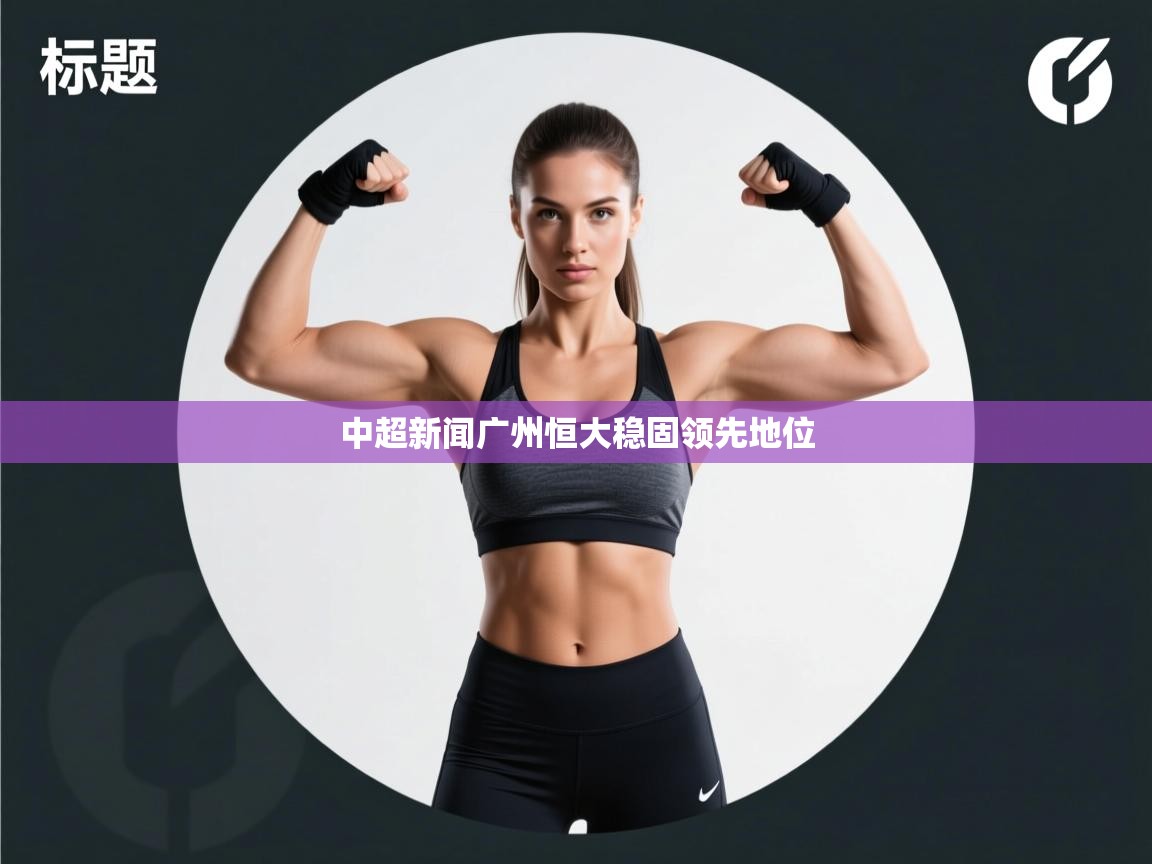 爱游戏体育app-中超新闻广州恒大稳固领先地位 第2张