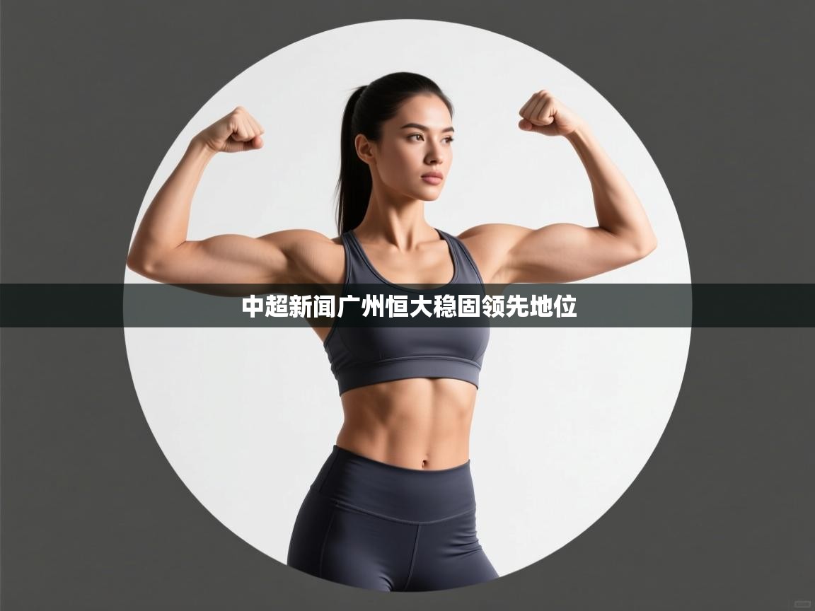 爱游戏体育app-中超新闻广州恒大稳固领先地位 第4张