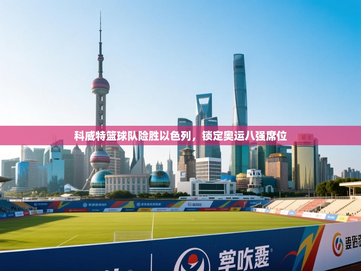 爱游戏直播-科威特篮球队险胜以色列,锁定奥运八强席位 第3张